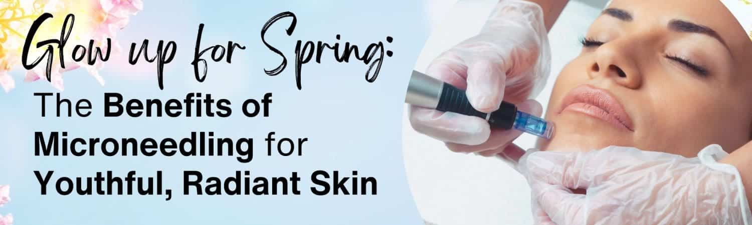 Glow Up for Spring – The Benefits of Microneedling for Youthful, Radiant Skin