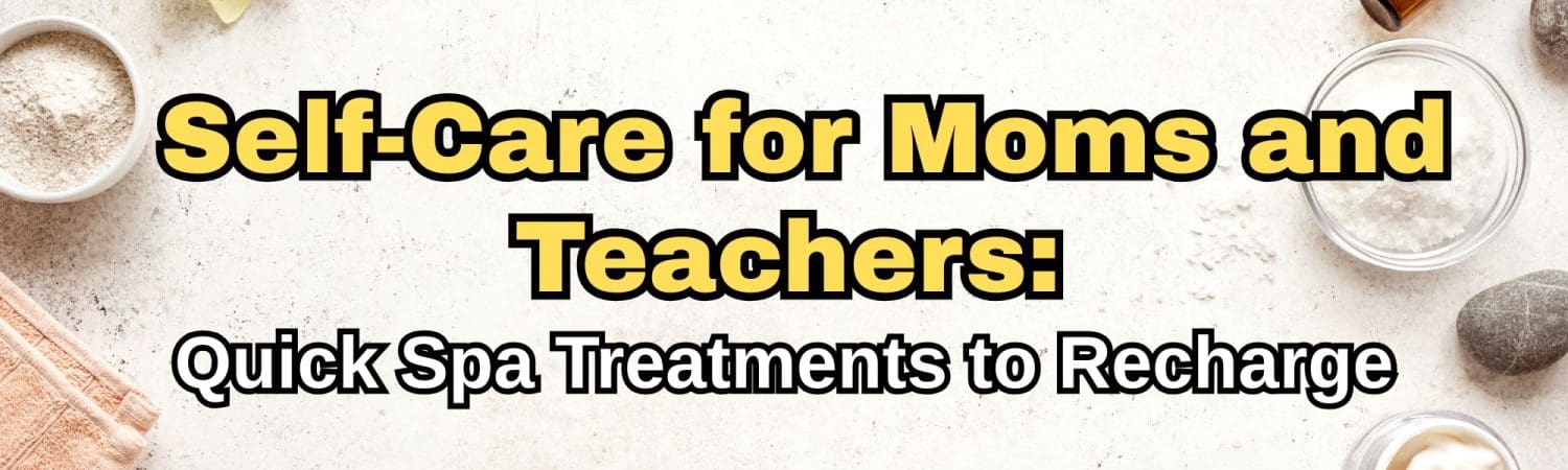 Self-Care for Moms and Teachers: Quick Spa Treatments to Recharge